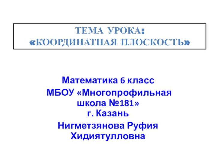 Математика 6 класс МБОУ «Многопрофильная школа №181» г. КазаньНигметзянова Руфия ХидиятулловнаТЕМА УРОКА: «КООРДИНАТНАЯ ПЛОСКОСТЬ»