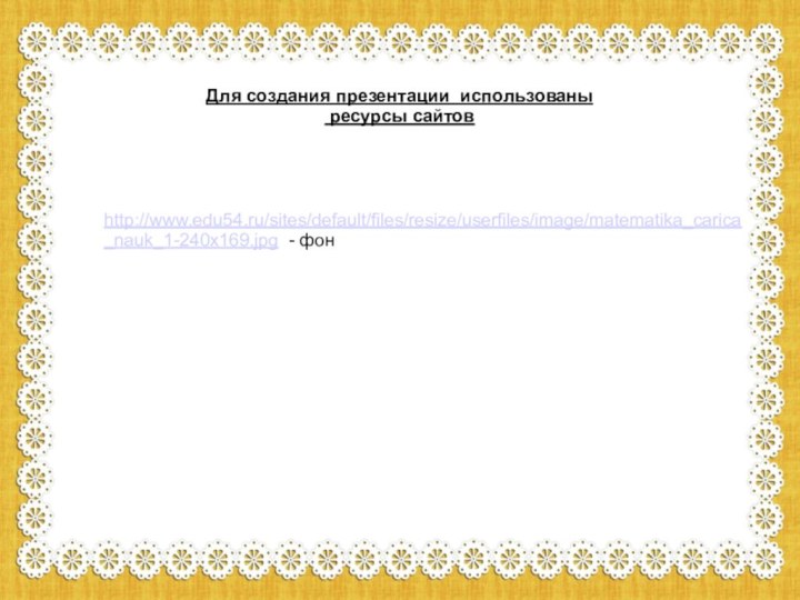 Для создания презентации использованы ресурсы сайтовhttp://www.edu54.ru/sites/default/files/resize/userfiles/image/matematika_carica_nauk_1-240x169.jpg - фон