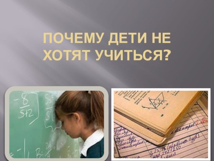 ПОЧЕМУ ДЕТИ НЕ ХОТЯТ УЧИТЬСЯ?