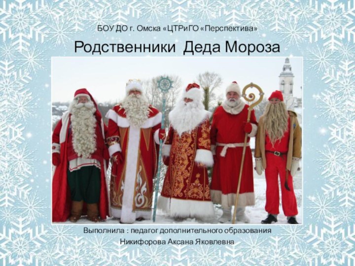 Родственники Деда Мороза БОУ ДО г. Омска «ЦТРиГО «Перспектива» Выполнила : педагог дополнительного образования Никифорова Аксана Яковлевна