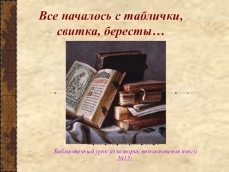 Презентация библиотечный урок: Все началось с таблички, свитка, бересты…(история книги)