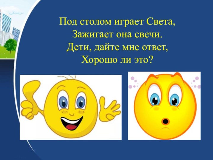 Под столом играет Света,Зажигает она свечи.Дети, дайте мне ответ,Хорошо ли это?