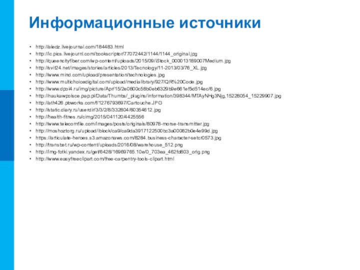 Информационные источникиhttp://aledz.livejournal.com/184483.htmlhttp://ic.pics.livejournl.com/bookscriptor/77072442/1144/1144_original.jpghttp://queencityfiber.com/wp-content/uploads/2015/09/iStock_000013189007Medium.jpghttp://svit24.net/images/stories/articles/2013/Tecnology/11-2013/03/76_XL.jpghttp://www.mind.com/upload/presentation/technologies.jpghttp://www.multichoicedigital.com/upload/medialibrary/927/QR%20Code.jpghttp://www.dpol4.ru/img/picture/Apr/15/2e0800c58b0eb6329b9e661ef5d514ec/6.jpghttp://naukawpolsce.pap.pl/Data/Thumbs/_plugins/information/398344/MTAyNHg3Njg,15228054_15229907.jpghttp://ath426.pbworks.com/f/1276793697/Cartouche.JPGhttp://static.diary.ru/userdir/3/3/2/8/332804/60354612.jpghttp://health-fitnes.ru/cimg/2015/041120/4425556http://www.telecomfile.com/images/posts/originals/80978-morse-transmitter.jpghttp://moshoztorg.ru/upload/iblock/ca9/ca9da3917122500bc3a00082b0e4e99d.jpghttps://articulate-heroes.s3.amazonaws.com/8284.business-character-setcr0573.jpghttp://transbet.ru/wp-content/uploads/2016/08/warehouse_512.pnghttp://img-fotki.yandex.ru/get/6428/16969765.10e/0_703ea_462fd803_orig.pnghttp://www.easyfreeclipart.com/free-carpentry-tools-clipart.html