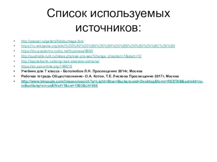 Список используемых источников:http://zoozel.ru/gallery/fotobumaga-fon/https://ru.wikipedia.org/wiki/%D0%A0%D0%B5%D0%BA%D0%BB%D0%B0%D0%BC%D0%B0https://dic.academic.ru/dic.nsf/business/8680http://pushistik-rulit.ru/index.php/vse-pro-seo?change_direction=1&start=10http://kapitalbank.ru/dengi-kak-sredstvo-obmena/https://en.ppt-online.org/106619Учебник для 7 класса - Боголюбов Л.Н. Просвещение 2014г, МоскваРабочая