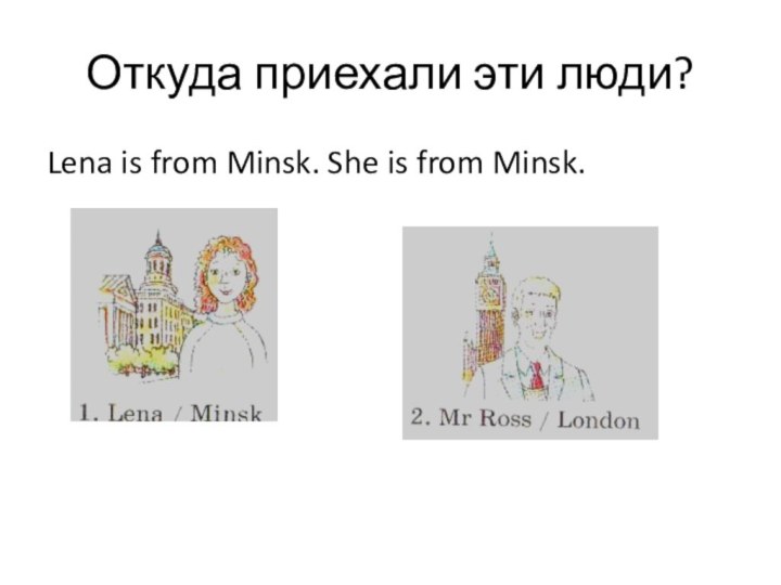Откуда приехали эти люди?Lena is from Minsk. She is from Minsk.