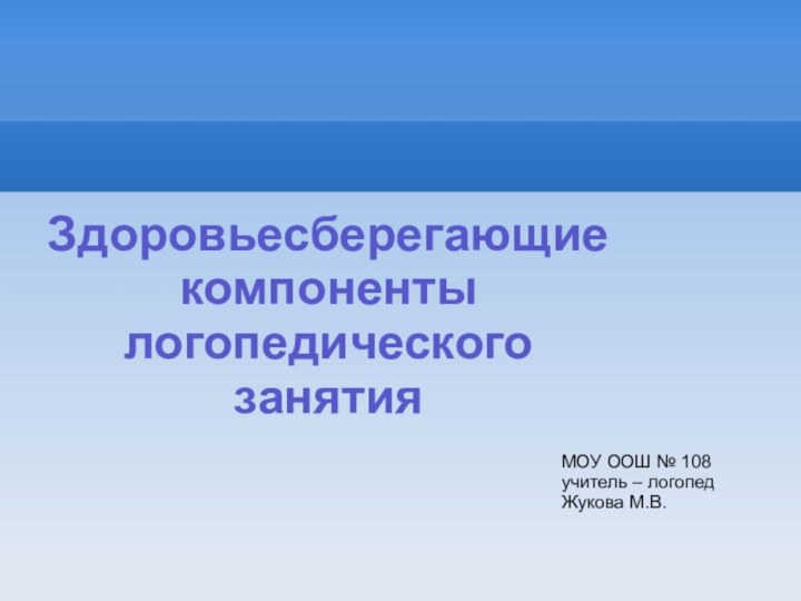 Здоровьесберегающиекомпонентылогопедического занятия МОУ ООШ № 108 учитель – логопед Жукова М.В.