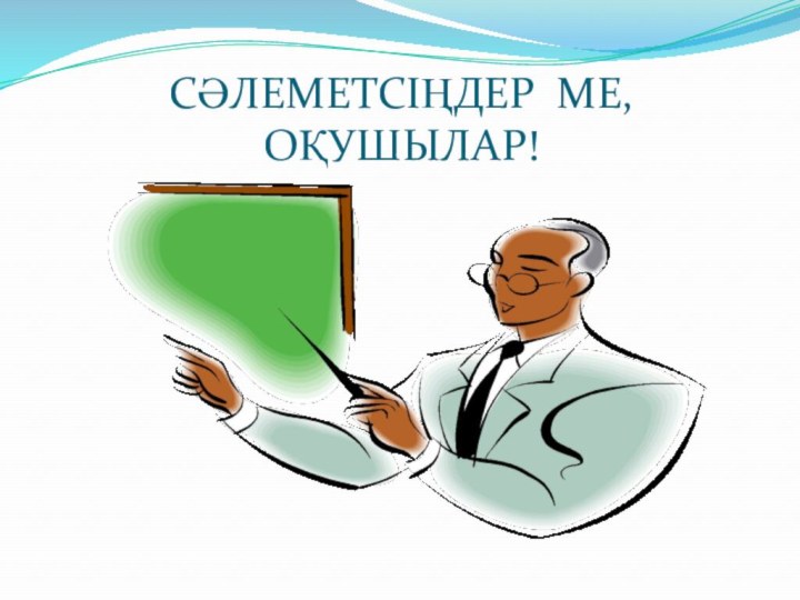 СӘЛЕМЕТСІҢДЕР МЕ, ОҚУШЫЛАР!