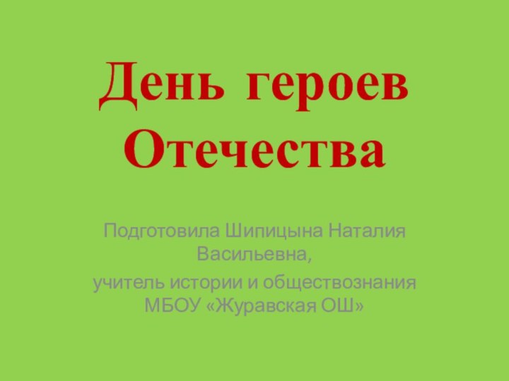 День героев ОтечестваПодготовила Шипицына Наталия Васильевна,учитель истории и обществознания МБОУ «Журавская ОШ»