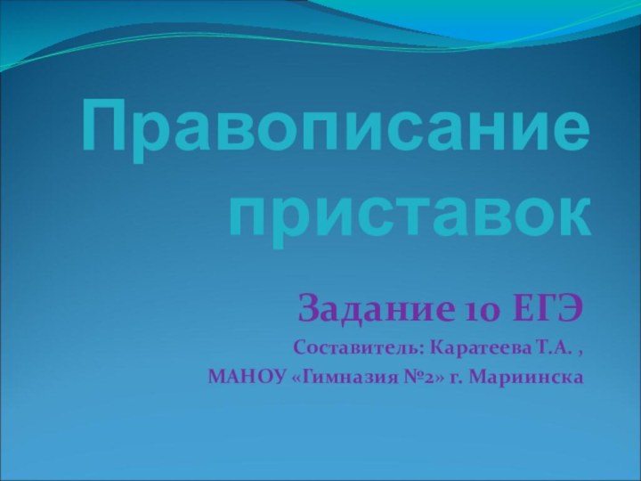 Правописание приставокЗадание 10 ЕГЭСоставитель: Каратеева Т.А. ,МАНОУ «Гимназия №2» г. Мариинска