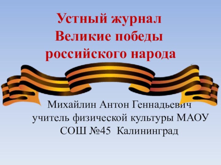 Устный журналВеликие победы российского народаМихайлин Антон Геннадьевич учитель физической культуры МАОУ СОШ №45 Калининград