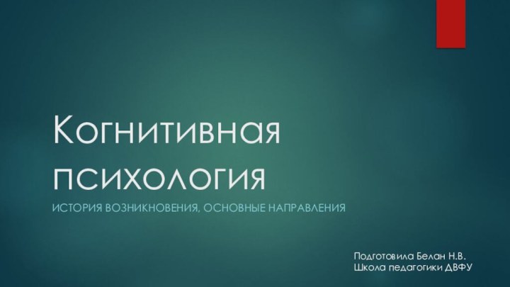 Когнитивная психологияистория возникновения, основные направленияПодготовила Белан Н.В. Школа педагогики ДВФУ