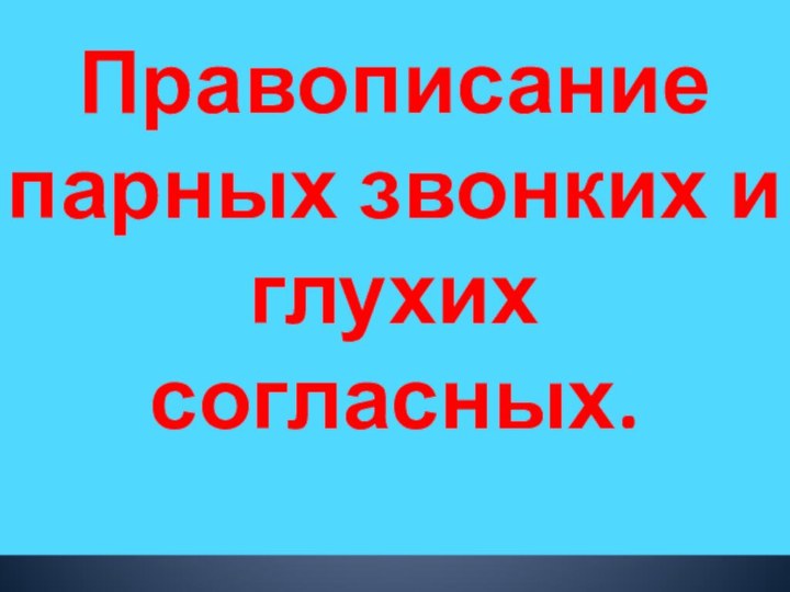 Правописание парных звонких и глухих согласных.