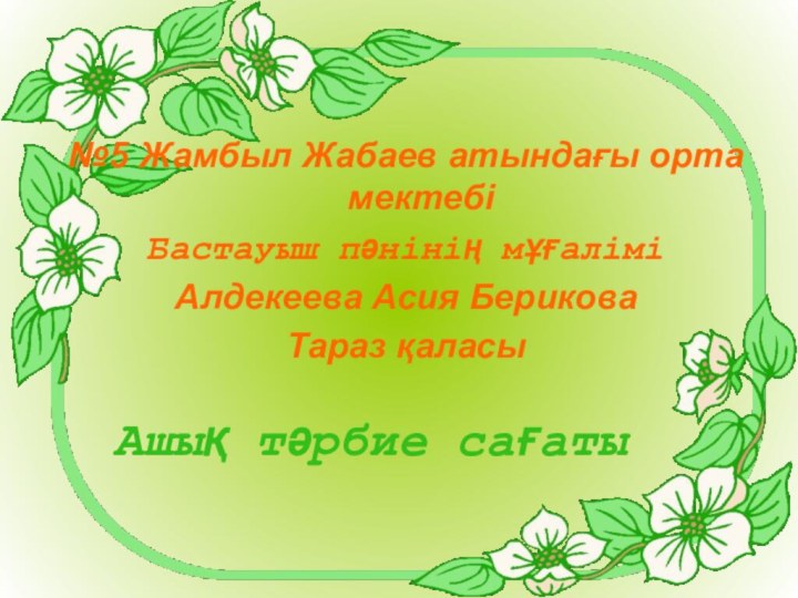 Ашық тәрбие сағаты№5 Жамбыл Жабаев атындағы орта мектебіБастауыш пәнінің мұғаліміАлдекеева Асия БериковаТараз қаласы