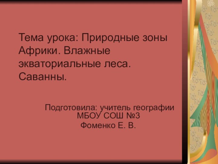 Тема урока: Природные зоны Африки. Влажные экваториальные леса. Саванны.Подготовила: учитель географии МБОУ СОШ №3Фоменко Е. В.