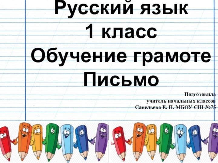 Русский язык 1 класс Обучение грамоте ПисьмоПодготовила учитель начальных классов Савельева Е. П. МБОУ СШ №75