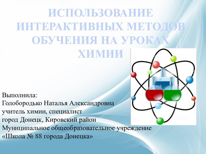 ИСПОЛЬЗОВАНИЕ ИНТЕРАКТИВНЫХ МЕТОДОВ ОБУЧЕНИЯ НА УРОКАХ ХИМИИВыполнила:Голобородько Наталья Александровна учитель химии, специалистгород