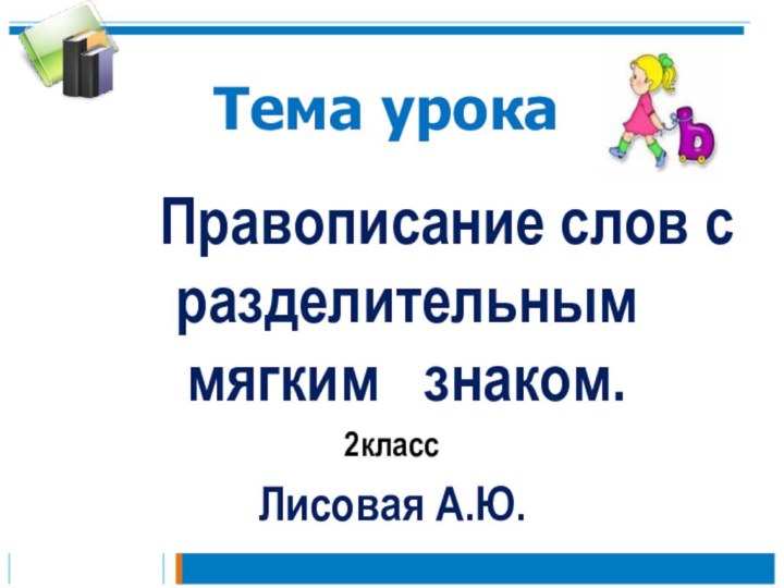 Тема урока     Правописание слов с разделительным мягким  знаком. 2классЛисовая А.Ю.