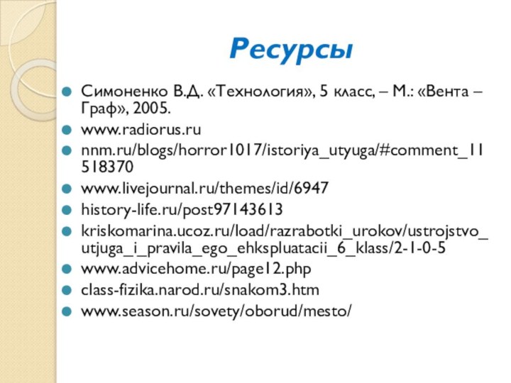 РесурсыСимоненко В.Д. «Технология», 5 класс, – М.: «Вента – Граф», 2005.www.radiorus.runnm.ru/blogs/horror1017/istoriya_utyuga/#comment_11518370www.livejournal.ru/themes/id/6947history-life.ru/post97143613kriskomarina.ucoz.ru/load/razrabotki_urokov/ustrojstvo_utjuga_i_pravila_ego_ehkspluatacii_6_klass/2-1-0-5www.advicehome.ru/page12.phpclass-fizika.narod.ru/snakom3.htmwww.season.ru/sovety/oborud/mesto/