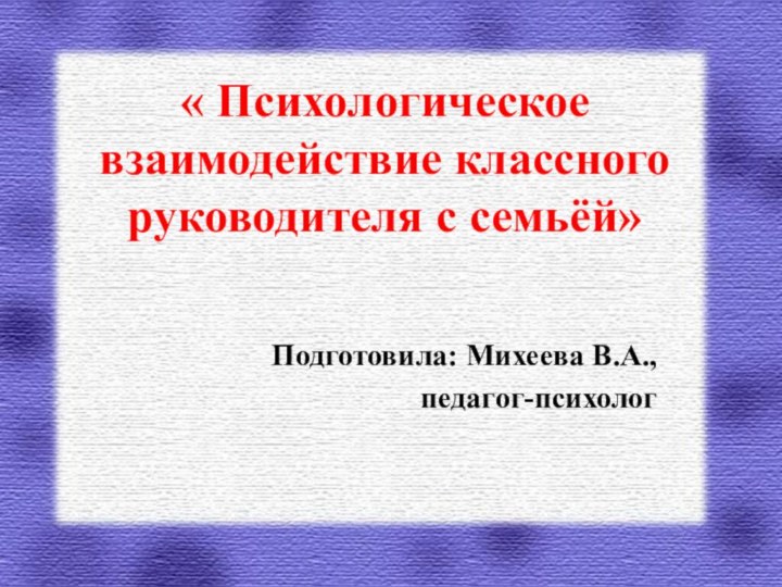 Подготовила: Михеева В.А.,педагог-психолог« Психологическоевзаимодействие классного руководителя с семьёй»