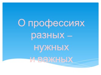 Презентация классного часа О профессиях разных – нужных и важных