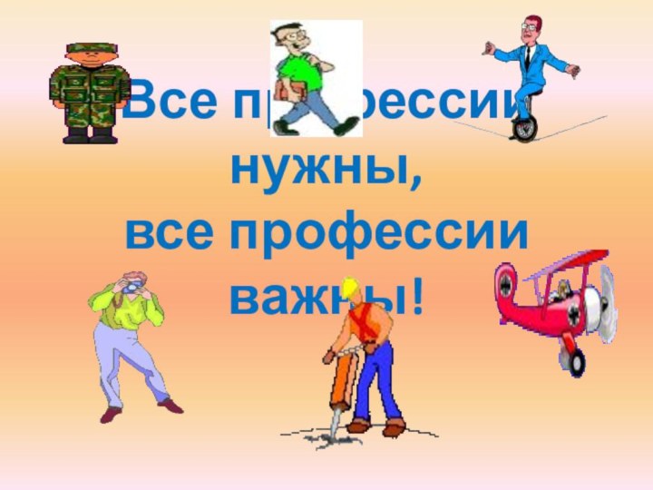 Все профессии нужны, все профессии важны!