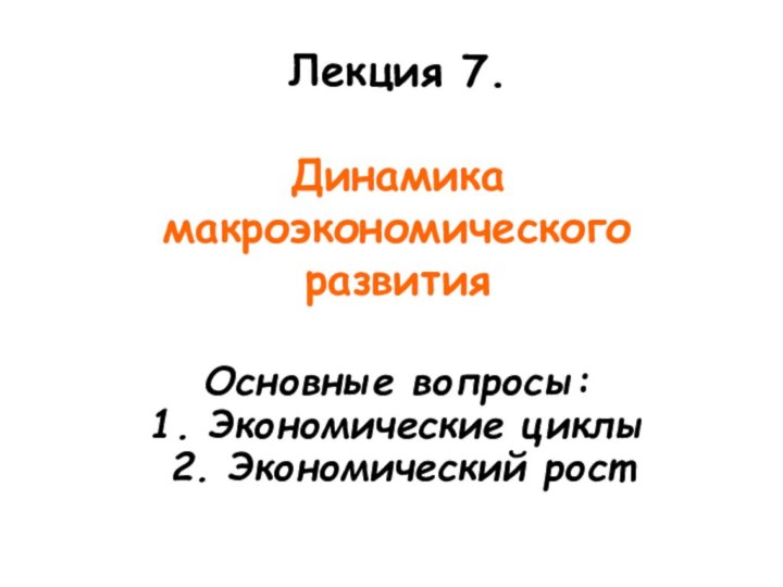 Лекция 7. Динамика макроэкономического развитияОсновные вопросы:1. Экономические циклы2. Экономический рост