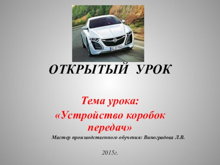 ОТКРЫТЫЙ УРОКТема урока: «Устройство коробок передач»Мастер производственного обучения: Виноградова Л.В.2015г.