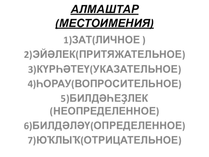 АЛМАШТАР (МЕСТОИМЕНИЯ) 1)ЗАТ(ЛИЧНОЕ )2)ЭЙӘЛЕК(ПРИТЯЖАТЕЛЬНОЕ)3)КҮРҺӘТЕҮ(УКАЗАТЕЛЬНОЕ)4)ҺОРАУ(ВОПРОСИТЕЛЬНОЕ)5)БИЛДӘҺЕҘЛЕК(НЕОПРЕДЕЛЕННОЕ)6)БИЛДӘЛӘҮ(ОПРЕДЕЛЕННОЕ)7)ЮҠЛЫҠ(ОТРИЦАТЕЛЬНОЕ)