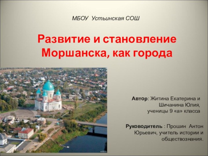 МБОУ Устьинская СОШРазвитие и становление Моршанска, как городаРуководитель : Прошин Антон Юрьевич,