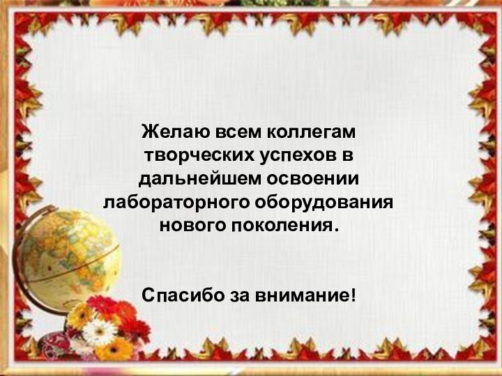 Желаю всем коллегам творческих успехов в дальнейшем освоении лабораторного оборудования  нового поколения.Спасибо за внимание!