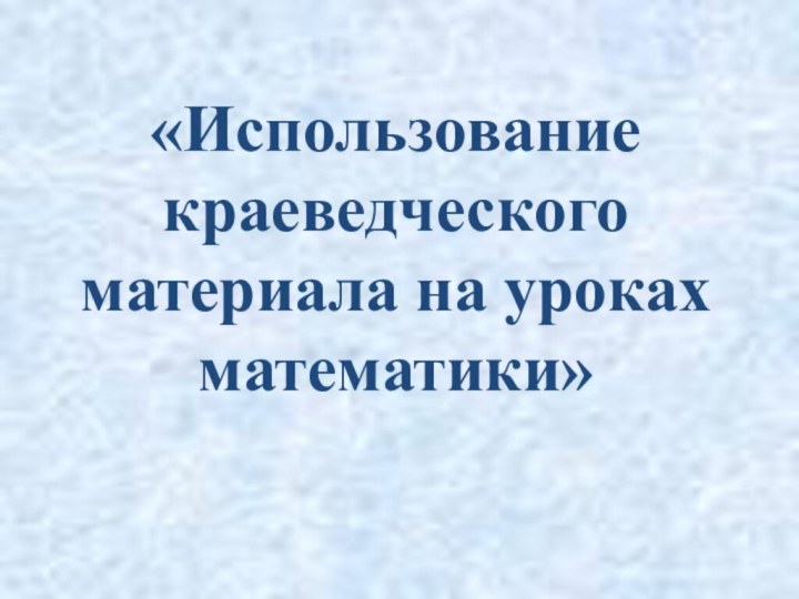 «Использование краеведческого материала на уроках математики»