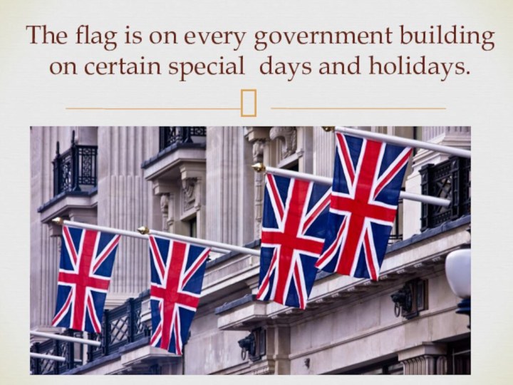 The flag is on every government building on certain special days and holidays.