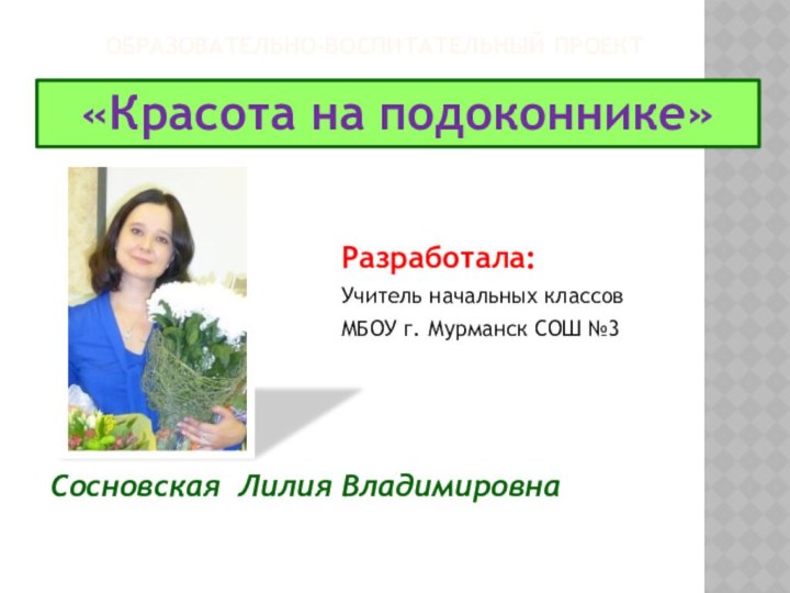 Образовательно-воспитательный проект  Разработала:Учитель начальных классовМБОУ г. Мурманск СОШ №3«Красота на подоконнике»Сосновская Лилия Владимировна