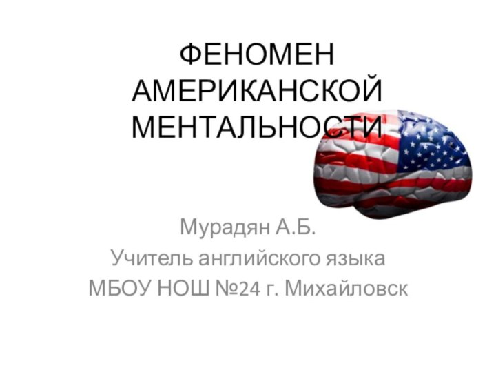 ФЕНОМЕН АМЕРИКАНСКОЙ МЕНТАЛЬНОСТИМурадян А.Б.Учитель английского языкаМБОУ НОШ №24 г. Михайловск