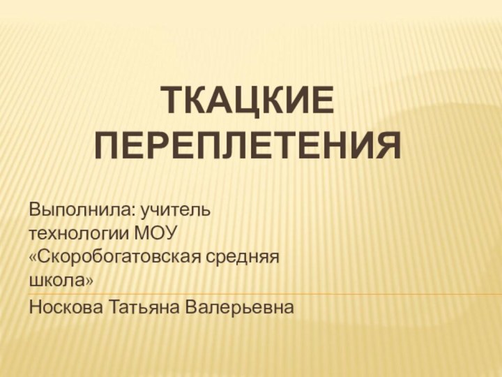 ТКАЦКИЕ ПЕРЕПЛЕТЕНИЯВыполнила: учитель технологии МОУ «Скоробогатовская средняя школа»Носкова Татьяна Валерьевна