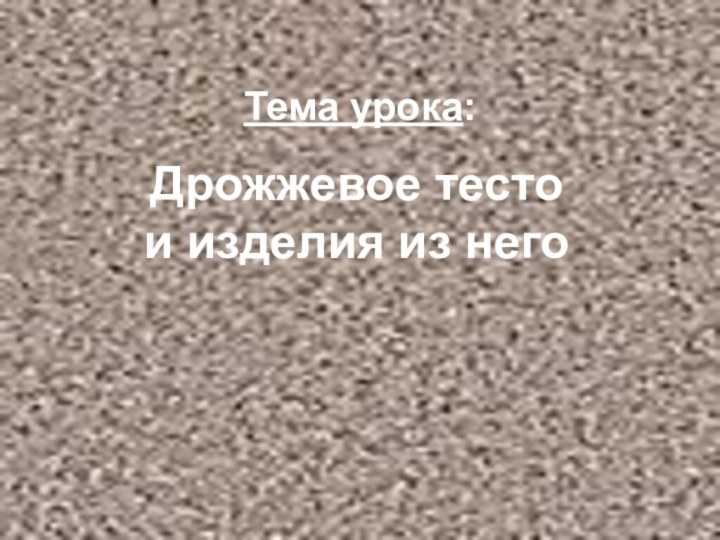 Тема урока:Дрожжевое тесто  и изделия из него