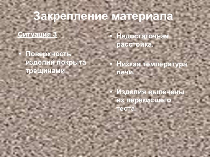 Закрепление материалаСитуация 3Поверхность изделий покрыта трещинами.Недостаточная расстойка.Низкая температура печи.Изделия выпечены из перекисшего теста.