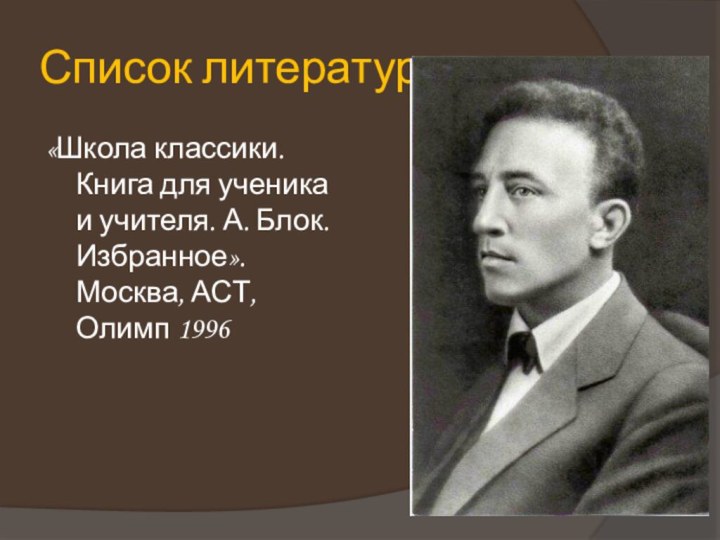 Список литературы«Школа классики. Книга для ученика и учителя. А. Блок. Избранное». Москва, АСТ, Олимп 1996