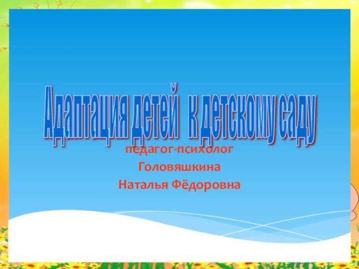 педагог-психолог Головяшкина Наталья ФёдоровнаАдаптация детей  к детскому саду