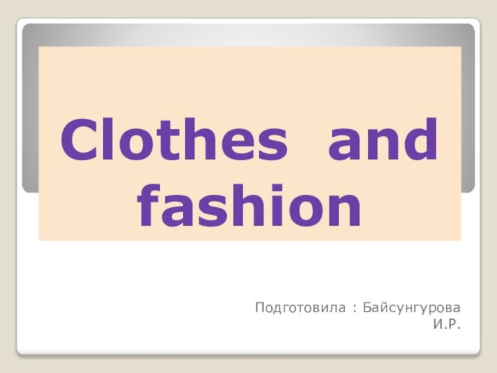 Clothes and fashionПодготовила : Байсунгурова И.Р.