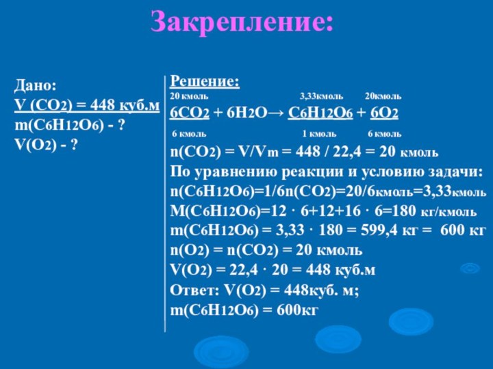 Закрепление:Дано:V (СО2) = 448 куб.мm(С6H12О6) - ?V(O2) - ? Решение:20 кмоль