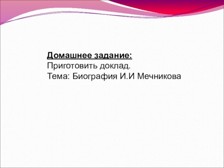 Домашнее задание: Приготовить доклад.Тема: Биография И.И Мечникова