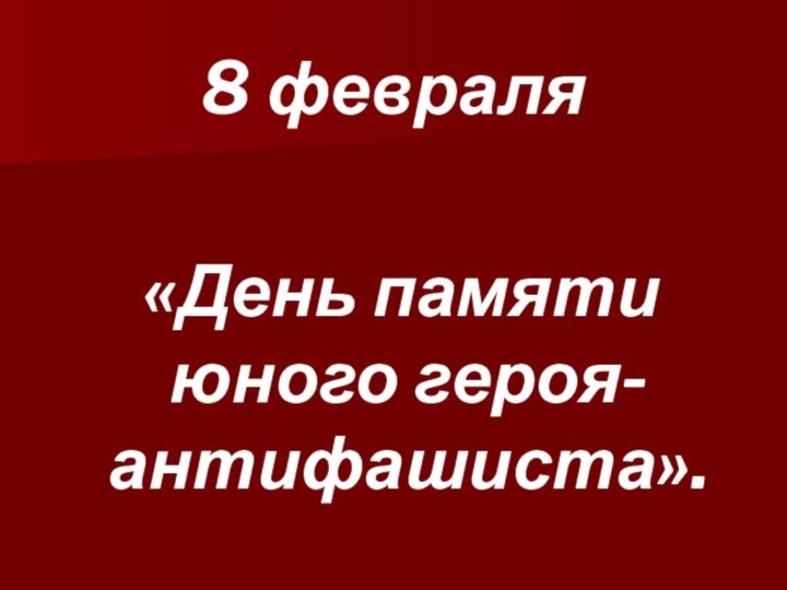 8 февраля «День памяти юного героя-антифашиста».