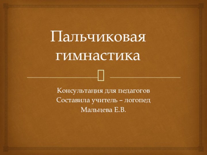 Пальчиковая гимнастикаКонсультация для педагоговСоставила учитель – логопедМальцева Е.В.