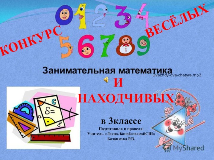 4.6.12      И НАХОДЧИВЫХв 3классеПодготовила и провела:Учитель «Лесно-КонобеевскойСШ» Козанкова Р.В.КОНКУРСВЕСЁЛЫХDvazhdy-dva-chetyre.mp3