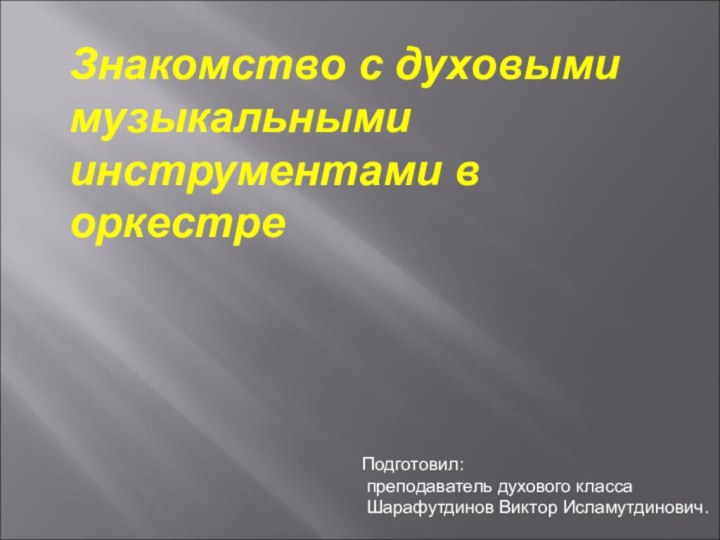 Знакомство с духовыми музыкальными инструментами в оркестреПодготовил: преподаватель духового класса Шарафутдинов Виктор Исламутдинович.