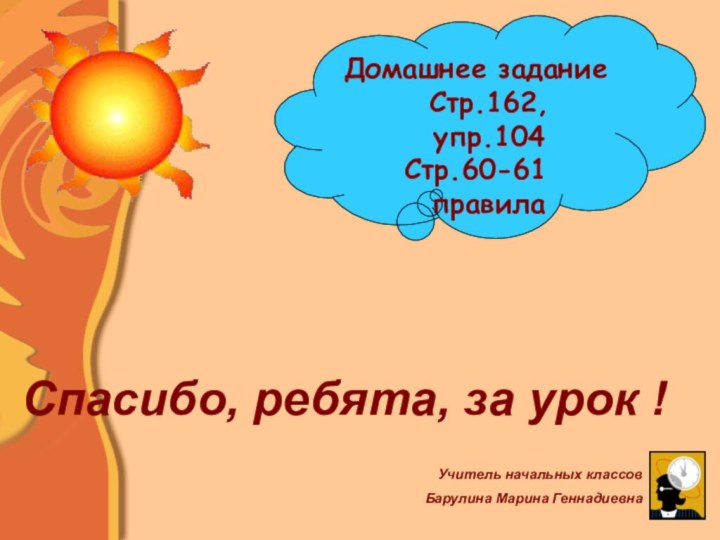 Домашнее задание Стр.162, упр.104Стр.60-61 правилаСпасибо, ребята, за урок !Учитель начальных классовБарулина Марина Геннадиевна