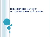 Презентация по теме Следственные действия. Дисциплина Уголовный процесс