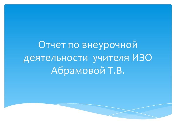 Отчет по внеурочной деятельности учителя ИЗО Абрамовой Т.В.