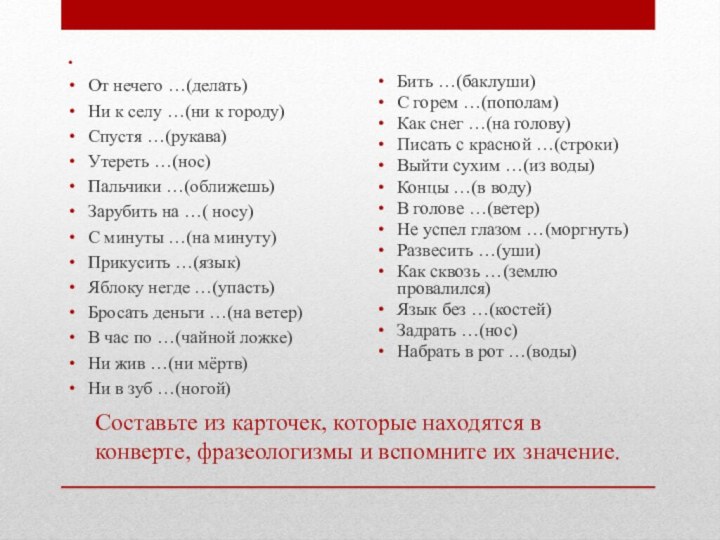 От нечего …(делать)Ни к селу …(ни к городу)Спустя …(рукава)Утереть …(нос)Пальчики …(оближешь)Зарубить